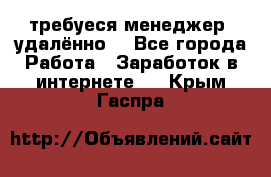 требуеся менеджер (удалённо) - Все города Работа » Заработок в интернете   . Крым,Гаспра